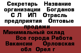 Секретарь › Название организации ­ Богданов С.Л., ИП › Отрасль предприятия ­ Оптовые продажи › Минимальный оклад ­ 14 000 - Все города Работа » Вакансии   . Орловская обл.,Орел г.